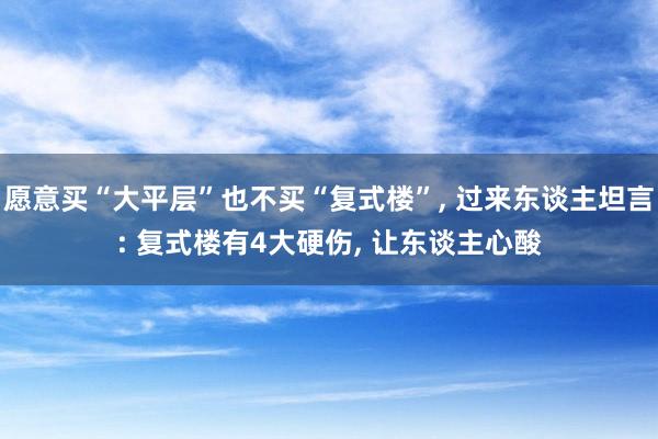   愿意买“大平层”也不买“复式楼”, 过来东谈主坦言: 复式楼有4大硬伤, 让东谈主心酸