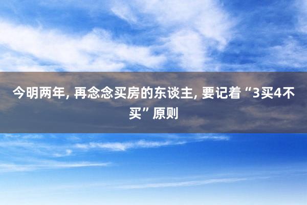   今明两年, 再念念买房的东谈主, 要记着“3买4不买”原则