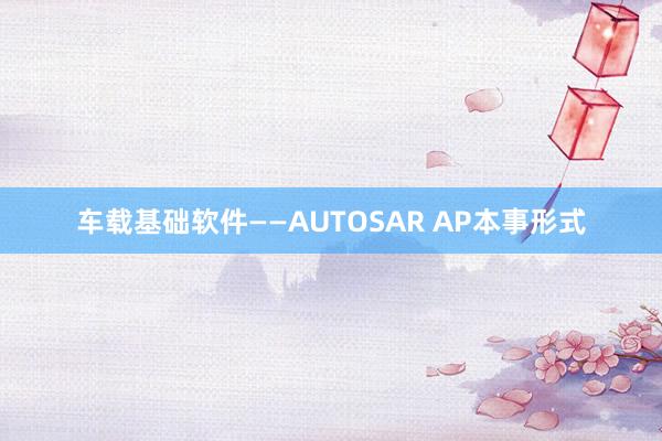 车载基础软件——AUTOSAR AP本事形式