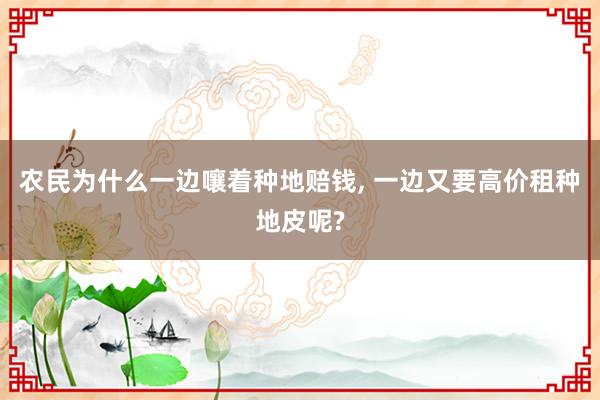   农民为什么一边嚷着种地赔钱, 一边又要高价租种地皮呢?