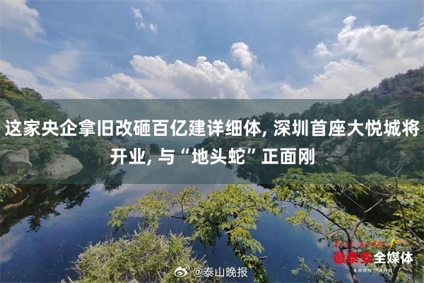   这家央企拿旧改砸百亿建详细体, 深圳首座大悦城将开业, 与“地头蛇”正面刚