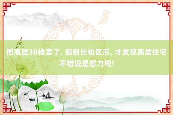 把高层30楼卖了, 搬到长幼区后, 才发现高层住宅不错说是智力税!