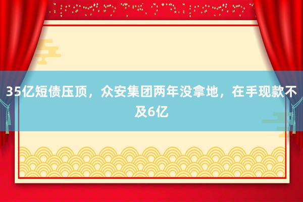 35亿短债压顶，众安集团两年没拿地，在手现款不及6亿