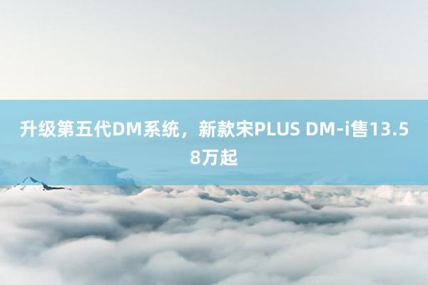 升级第五代DM系统，新款宋PLUS DM-i售13.58万起