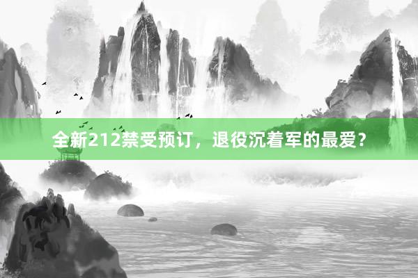 全新212禁受预订，退役沉着军的最爱？