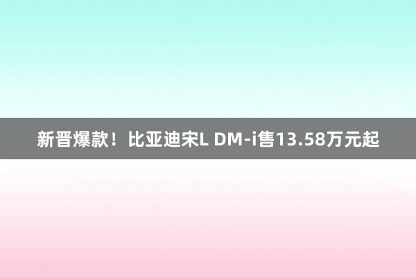 新晋爆款！比亚迪宋L DM-i售13.58万元起