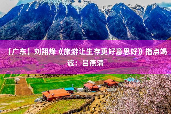   【广东】刘翔烽《旅游让生存更好意思好》指点竭诚：吕燕清