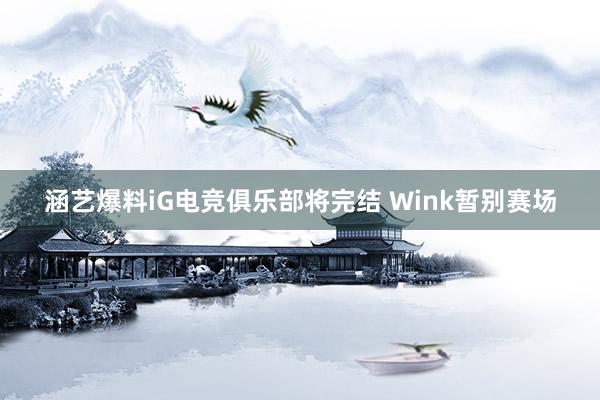   涵艺爆料iG电竞俱乐部将完结 Wink暂别赛场