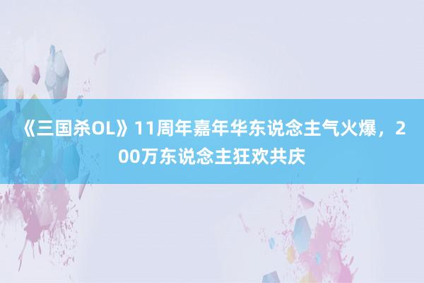   《三国杀OL》11周年嘉年华东说念主气火爆，200万东说念主狂欢共庆