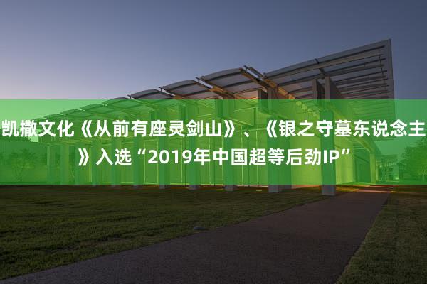   凯撒文化《从前有座灵剑山》、《银之守墓东说念主》入选“2019年中国超等后劲IP”