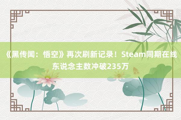   《黑传闻：悟空》再次刷新记录！Steam同期在线东说念主数冲破235万