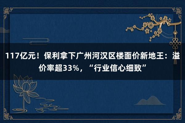   117亿元！保利拿下广州河汉区楼面价新地王：溢价率超33%，“行业信心细致”