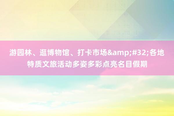   游园林、逛博物馆、打卡市场&#32;各地特质文旅活动多姿多彩点亮名目假期