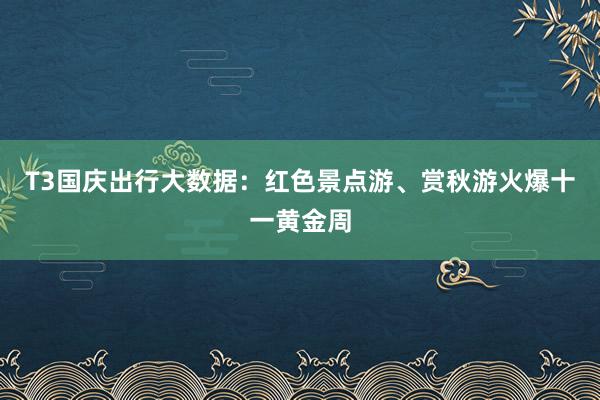   T3国庆出行大数据：红色景点游、赏秋游火爆十一黄金周