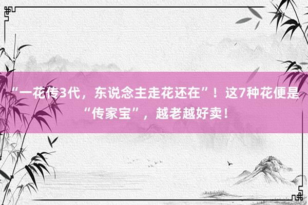   “一花传3代，东说念主走花还在”！这7种花便是“传家宝”，越老越好卖！