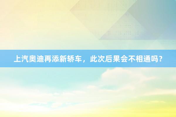   上汽奥迪再添新轿车，此次后果会不相通吗？