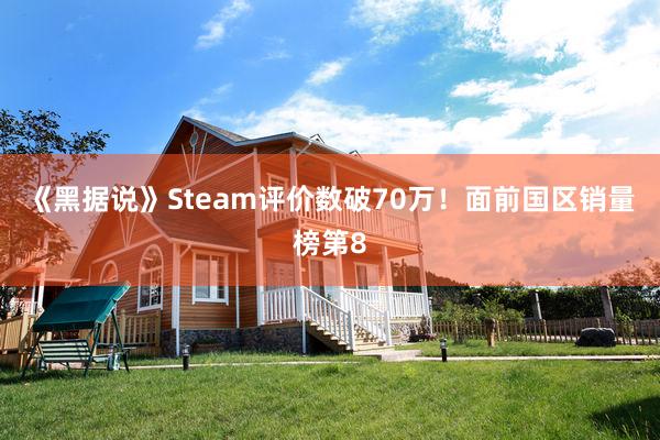 《黑据说》Steam评价数破70万！面前国区销量榜第8