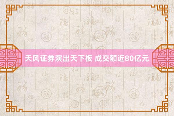 天风证券演出天下板 成交额近80亿元