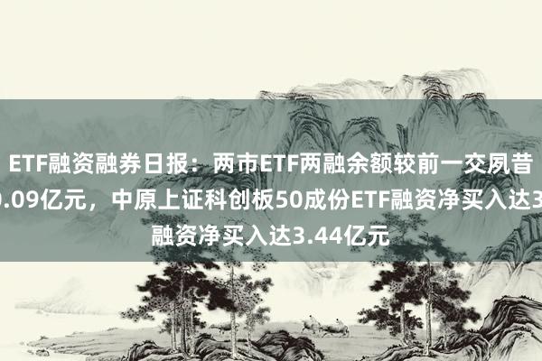   ETF融资融券日报：两市ETF两融余额较前一交夙昔减少410.09亿元，中原上证科创板50成份ETF融资净买入达3.44亿元