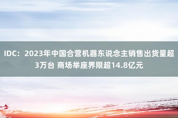   IDC：2023年中国合营机器东说念主销售出货量超3万台 商场举座界限超14.8亿元