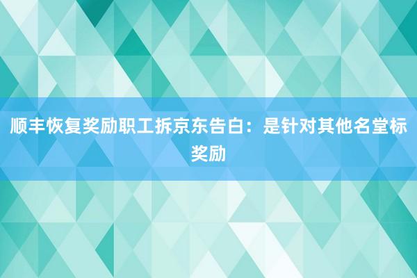   顺丰恢复奖励职工拆京东告白：是针对其他名堂标奖励