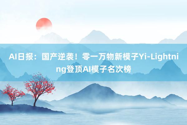   AI日报：国产逆袭！零一万物新模子Yi-Lightning登顶AI模子名次榜