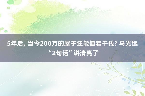   5年后, 当今200万的屋子还能值若干钱? 马光远“2句话”讲清亮了