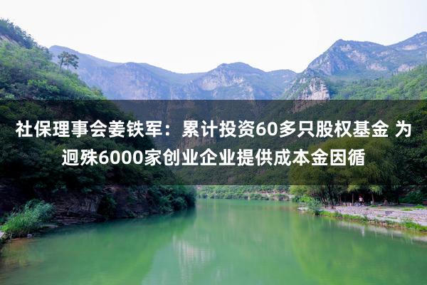   社保理事会姜铁军：累计投资60多只股权基金 为迥殊6000家创业企业提供成本金因循