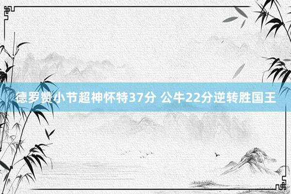   德罗赞小节超神怀特37分 公牛22分逆转胜国王