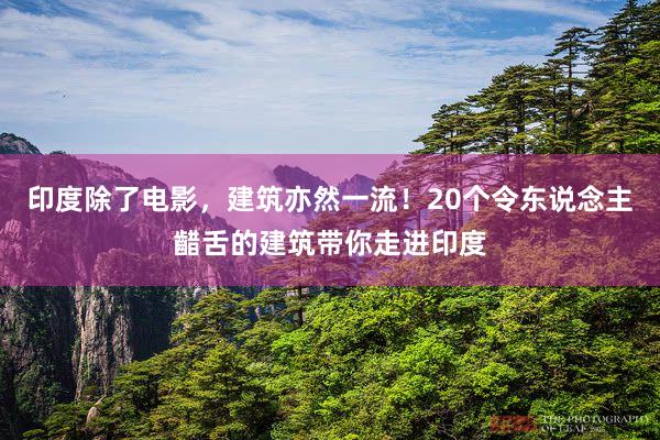   印度除了电影，建筑亦然一流！20个令东说念主齰舌的建筑带你走进印度