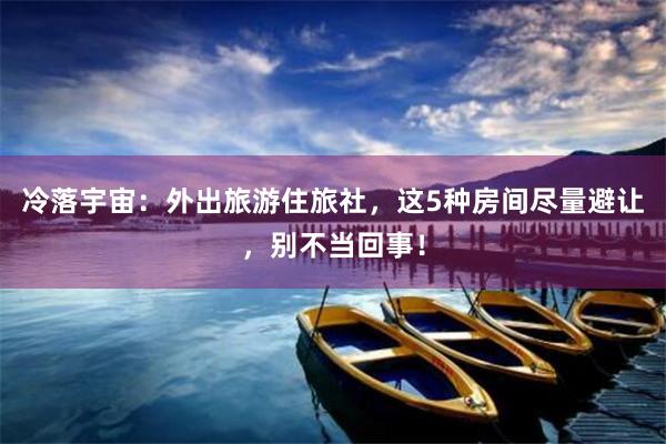   冷落宇宙：外出旅游住旅社，这5种房间尽量避让，别不当回事！