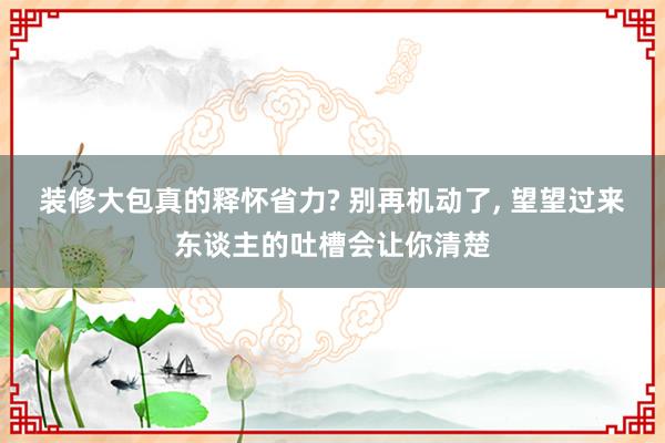   装修大包真的释怀省力? 别再机动了, 望望过来东谈主的吐槽会让你清楚