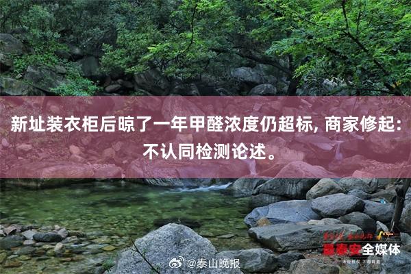   新址装衣柜后晾了一年甲醛浓度仍超标, 商家修起: 不认同检测论述。