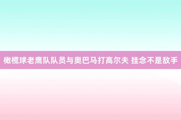 橄榄球老鹰队队员与奥巴马打高尔夫 挂念不是敌手