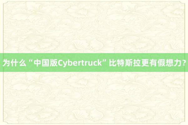   为什么“中国版Cybertruck”比特斯拉更有假想力？