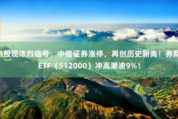   A股现浓烈信号，中信证券涨停，再创历史新高！券商ETF（512000）冲高潮逾9%！