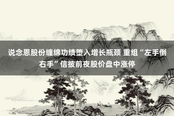   说念恩股份缠绵功绩堕入增长瓶颈 重组“左手倒右手”信披前夜股价盘中涨停