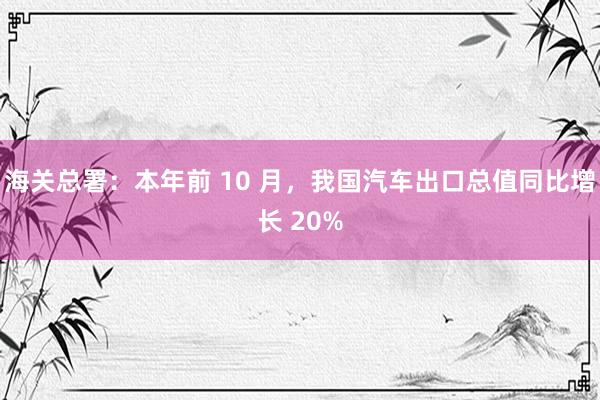   海关总署：本年前 10 月，我国汽车出口总值同比增长 20%