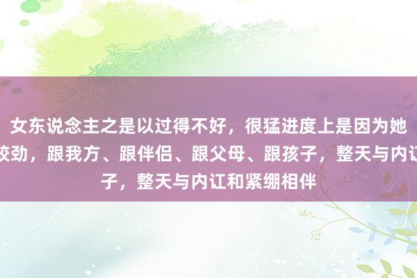   女东说念主之是以过得不好，很猛进度上是因为她在跟全寰宇较劲，跟我方、跟伴侣、跟父母、跟孩子，整天与内讧和紧绷相伴