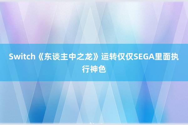   Switch《东谈主中之龙》运转仅仅SEGA里面执行神色