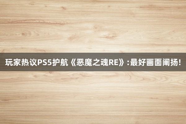   玩家热议PS5护航《恶魔之魂RE》:最好画面阐扬!