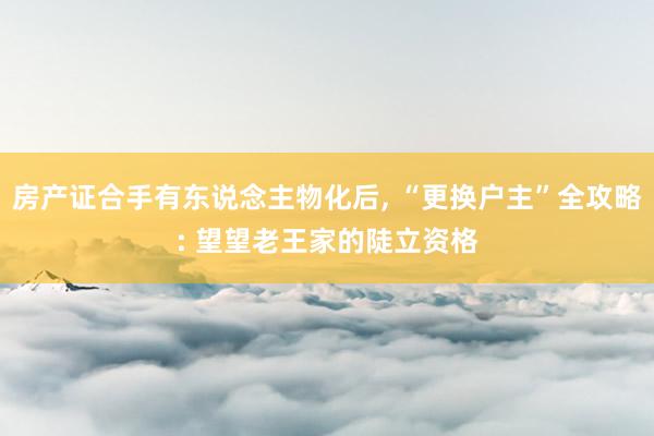 房产证合手有东说念主物化后, “更换户主”全攻略: 望望老王家的陡立资格