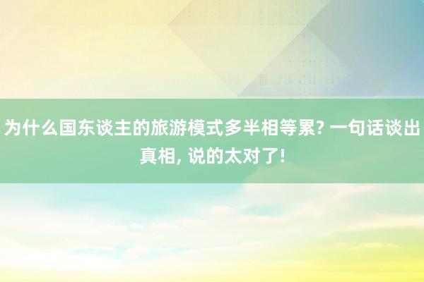 为什么国东谈主的旅游模式多半相等累? 一句话谈出真相, 说的